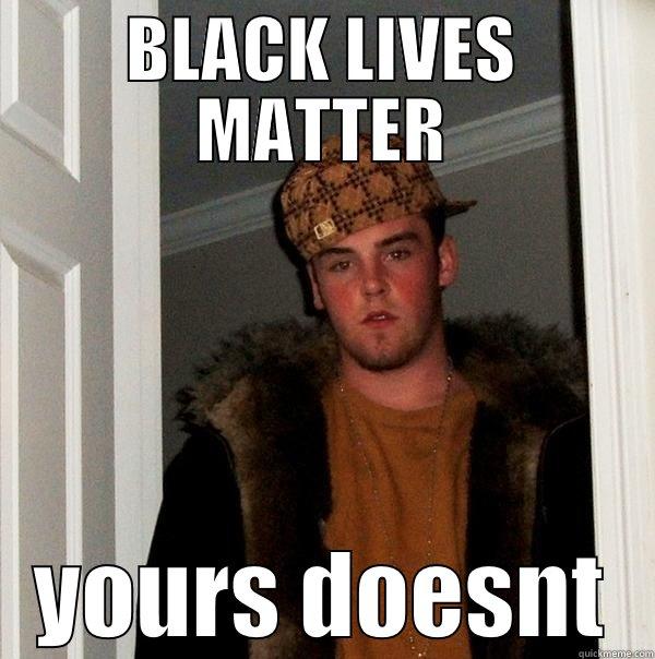 BLACK LIVES MATTER YOURS DOESNT Scumbag Steve