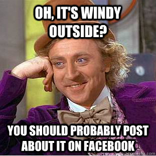 oh, it's windy outside? you should probably post about it on facebook  Condescending Wonka