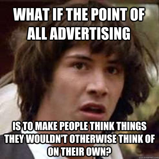 what if the point of all advertising is to make people think things they wouldn't otherwise think of on their own?  conspiracy keanu