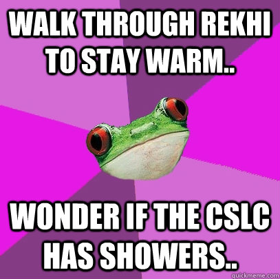 Walk through Rekhi to stay warm.. Wonder if the CSLC has showers..  Foul Bachelorette Frog