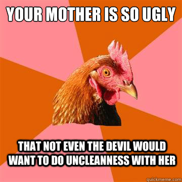 Your mother is so ugly  That not even the devil would want to do uncleanness with her - Your mother is so ugly  That not even the devil would want to do uncleanness with her  Anti-Joke Chicken