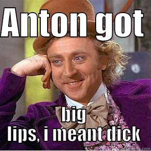 ANTON GOT  BIG LIPS, I MEANT DICK Creepy Wonka