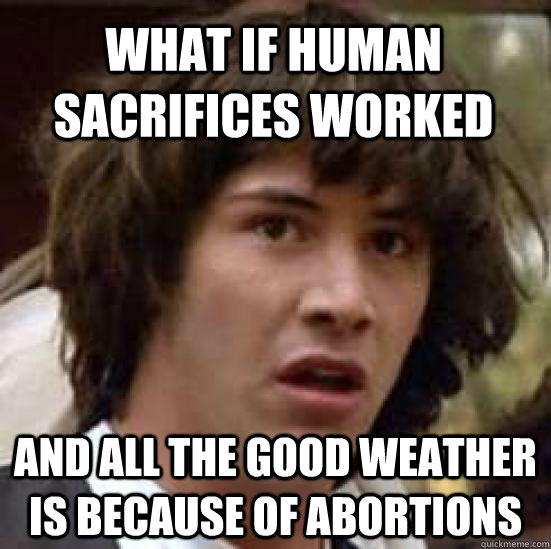 What if human sacrifices worked And all the good weather is because of abortions - What if human sacrifices worked And all the good weather is because of abortions  conspiracy keanu