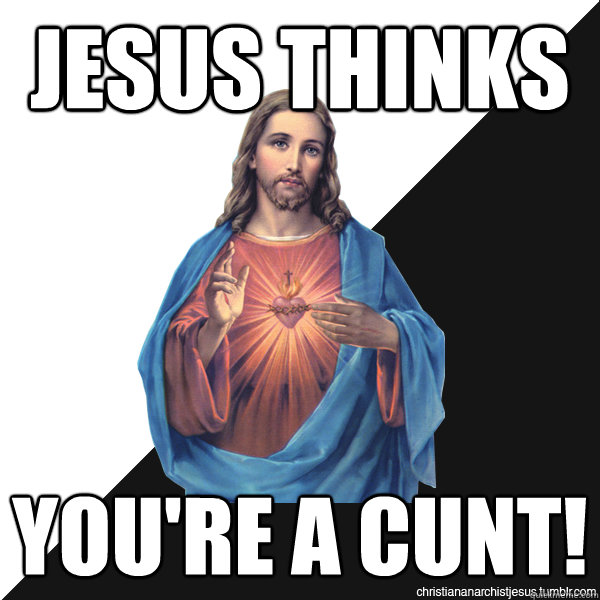 jESUS THINKS yOU'RE A CUNT!  