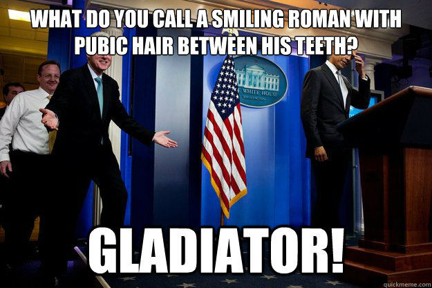 What do you call a smiling Roman with pubic hair between his teeth? Gladiator!  Inappropriate Timing Bill Clinton