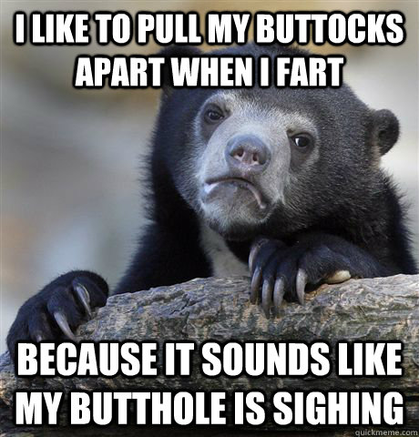 I like to pull my buttocks apart when I fart because it sounds like my butthole is sighing  Confession Bear