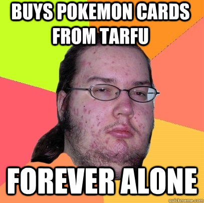 buys pokemon cards from tarfu forever alone  Butthurt Dweller