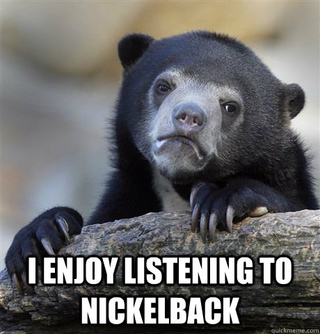  I enjoy listening to Nickelback  Confession Bear