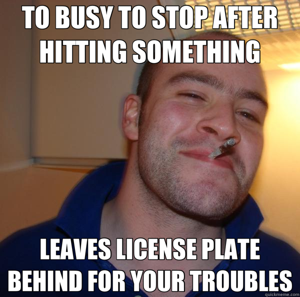 TO BUSY TO STOP AFTER HITTING SOMETHING LEAVES LICENSE PLATE BEHIND FOR YOUR TROUBLES  Good Guy Greg 