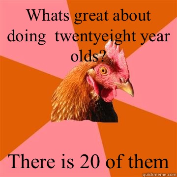 Whats great about doing  twentyeight year olds?  There is 20 of them  Anti-Joke Chicken