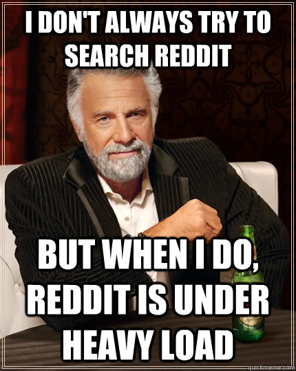 I don't always try to search reddit but when i do, reddit is under heavy load  The Most Interesting Man In The World