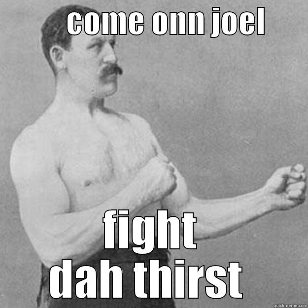 fight dah thirst  -            COME ONN JOEL        FIGHT DAH THIRST  overly manly man