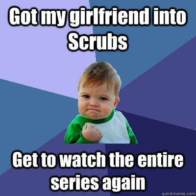 Got my girlfriend into Scrubs Get to watch the entire series again  Success Kid