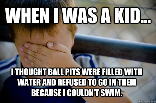 WHEN I WAS A KID... I thought ball pits were filled with water and refused to go in them because I couldn't swim.  Confession kid