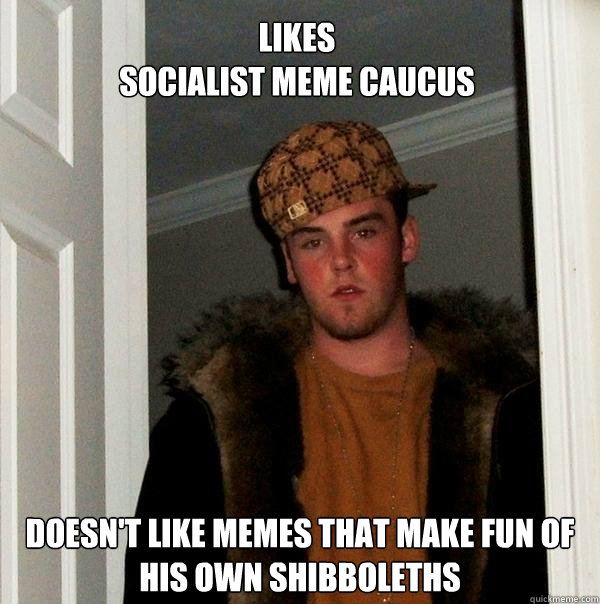 Likes
Socialist Meme Caucus Doesn't like memes that make fun of his own shibboleths  Scumbag Steve