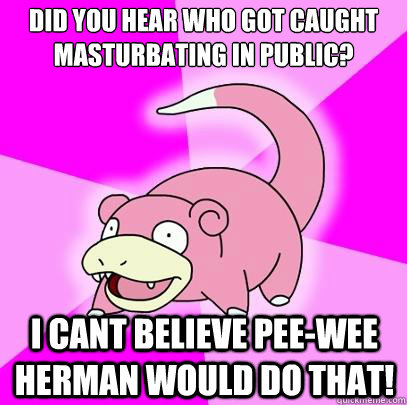 Did you hear who got caught masturbating in public? I cant believe Pee-Wee Herman would do that!  Slowpoke