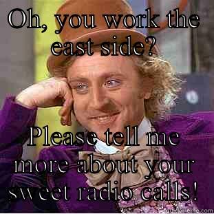 East sider - OH, YOU WORK THE EAST SIDE? PLEASE TELL ME MORE ABOUT YOUR SWEET RADIO CALLS! Condescending Wonka