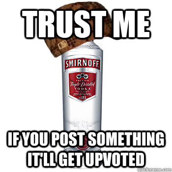 trust me If you post something it'll get upvoted  Scumbag Alcohol