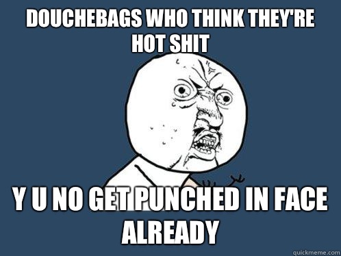 Douchebags who think they're hot shit y u no get punched in face already  Y U No