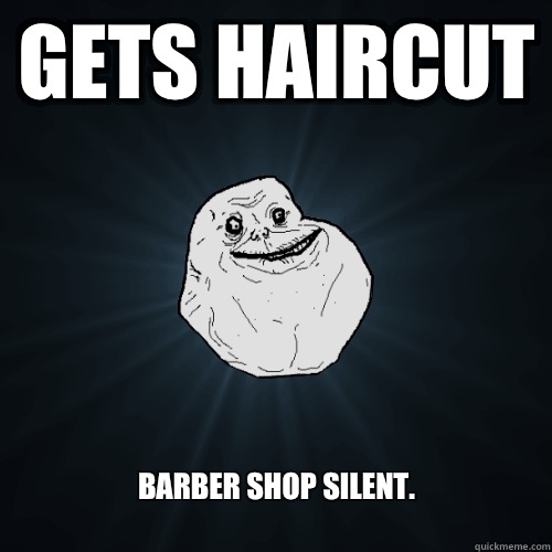 Gets haircut Barber shop silent.
 - Gets haircut Barber shop silent.
  Forever Alone