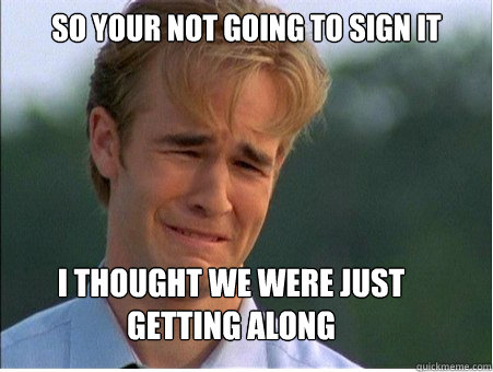 so your not going to sign it   I thought we were just getting along  1990s Problems