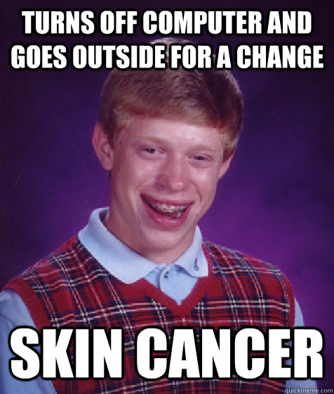 Turns off computer and goes outside for a change Skin cancer  Bad Luck Brian