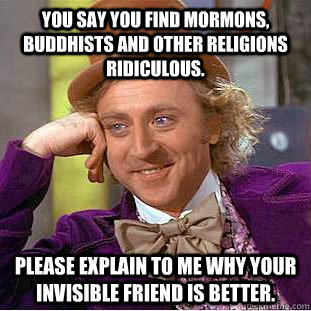 You say you find mormons, buddhists and other religions ridiculous. Please explain to me why your invisible friend is better.  Condescending Wonka