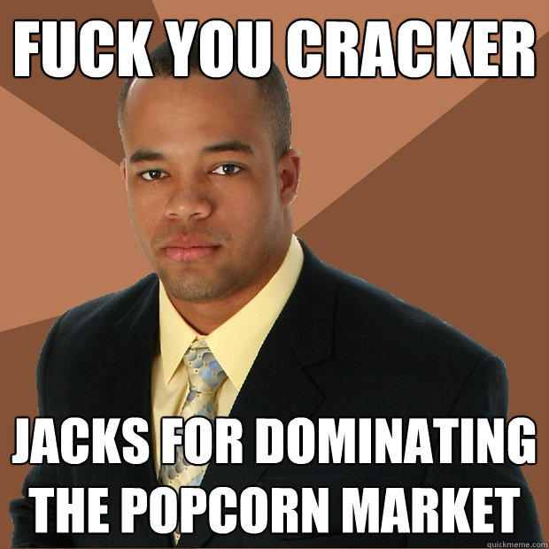 Fuck you cracker jacks for dominating the Popcorn market  Successful Black Man