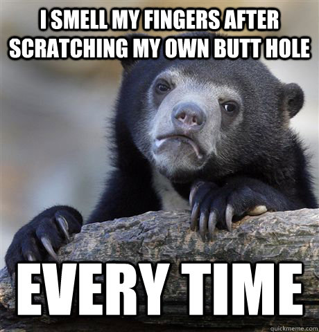 I smell my fingers after scratching my own butt hole every time  Confession Bear