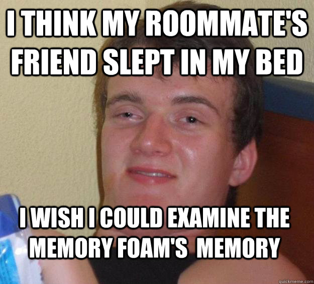 I think my roommate's friend slept in my bed I wish i could examine the memory foam's  memory  10 Guy