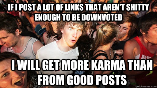 if i post a lot of links that aren't shitty enough to be downvoted i will get more karma than from good posts  Sudden Clarity Clarence