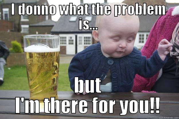 I DONNO WHAT THE PROBLEM IS... BUT I'M THERE FOR YOU!! drunk baby