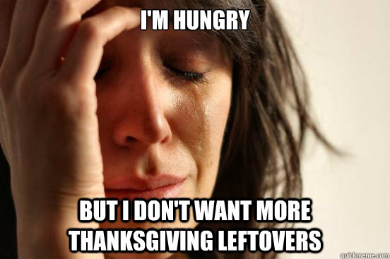 i'm hungry but i don't want more thanksgiving leftovers  First World Problems