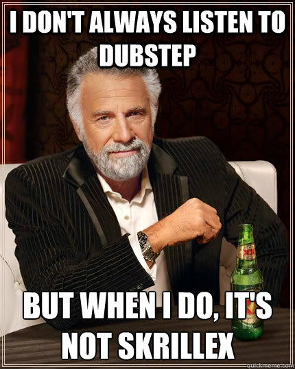 I don't always listen to dubstep But when I do, It's not Skrillex  The Most Interesting Man In The World