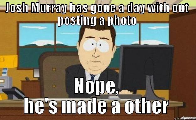 JOSH MURRAY HAS GONE A DAY WITH OUT POSTING A PHOTO NOPE, HE'S MADE A OTHER aaaand its gone