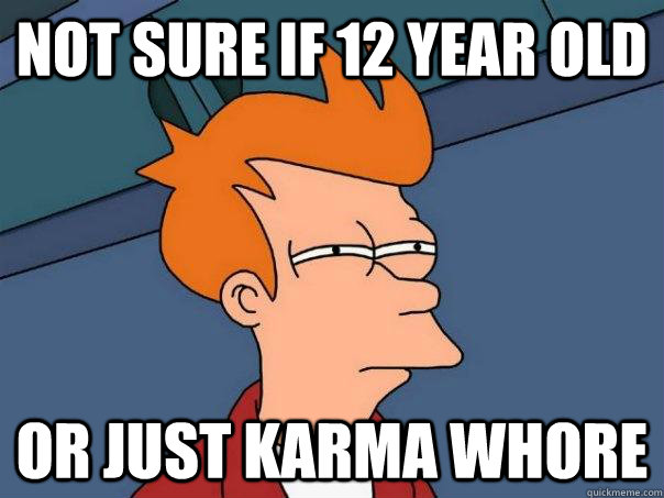 Not sure if 12 year old or just karma whore  Futurama Fry