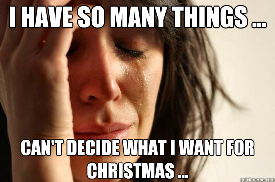 I Have so many things ... Can't decide what I want for Christmas ...  First World Problems