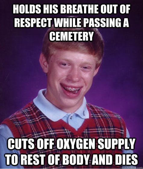 Holds his breathe out of respect while passing a cemetery Cuts off oxygen supply to rest of body and dies  Bad Luck Brian