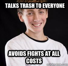 Talks trash to everyone Avoids fights at all costs  High School Freshman