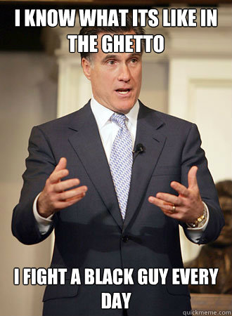 I know what its like in the ghetto i fight a black guy every day  Relatable Romney