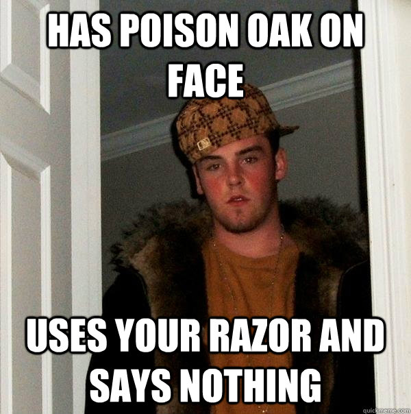 Has poison oak on face uses your razor and says nothing  Scumbag Steve