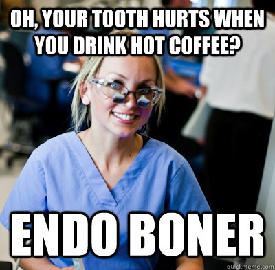 oh, your tooth hurts when you drink hot coffee?  endo boner - oh, your tooth hurts when you drink hot coffee?  endo boner  overworked dental student