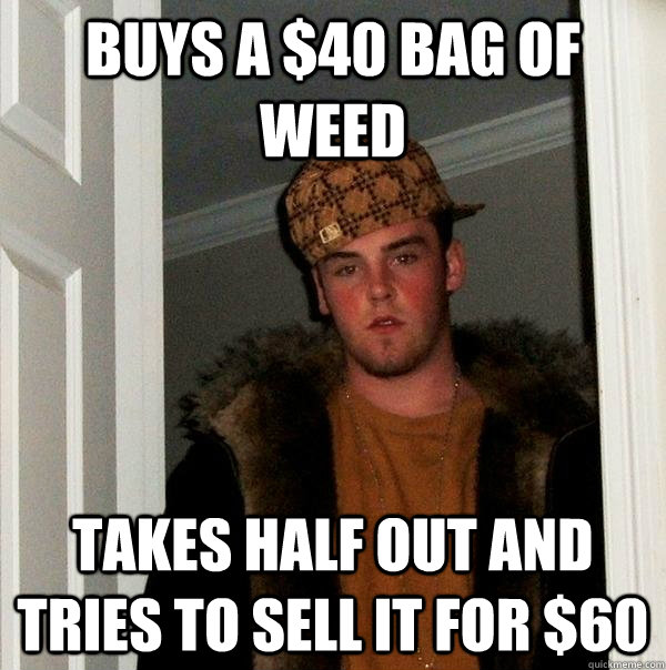 BUYS A $40 BAG OF WEED TAKES HALF OUT AND TRIES TO SELL IT FOR $60  Scumbag Steve