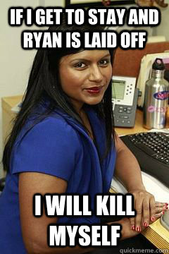 If i get to stay and ryan is laid off I will kill myself - If i get to stay and ryan is laid off I will kill myself  Overly Attached Kelly Kapoor