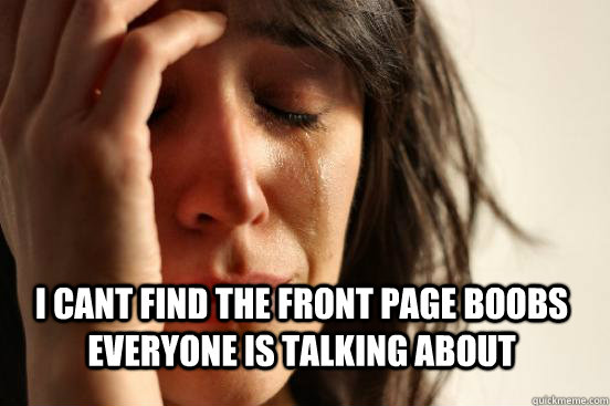  I cant find the front page boobs everyone is talking about -  I cant find the front page boobs everyone is talking about  First World Problems