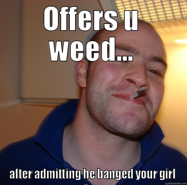 OFFERS U WEED... AFTER ADMITTING HE BANGED YOUR GIRL Good Guy Greg 