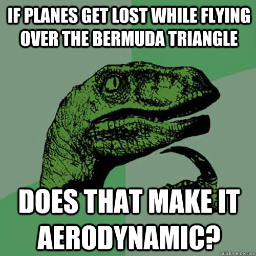 If planes get lost while flying over the Bermuda Triangle Does that make it aerodynamic? - If planes get lost while flying over the Bermuda Triangle Does that make it aerodynamic?  Philosoraptor