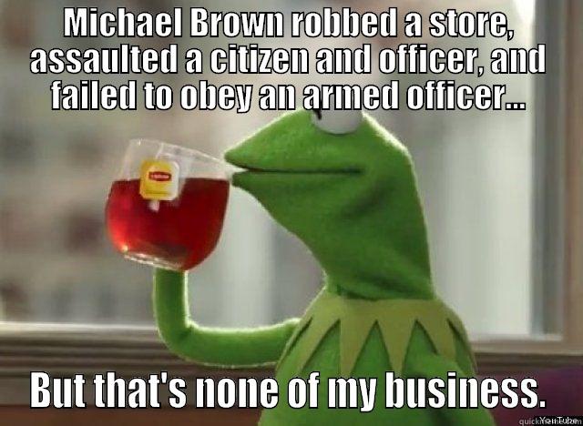 Lipton tea time - MICHAEL BROWN ROBBED A STORE, ASSAULTED A CITIZEN AND OFFICER, AND FAILED TO OBEY AN ARMED OFFICER... BUT THAT'S NONE OF MY BUSINESS. Misc