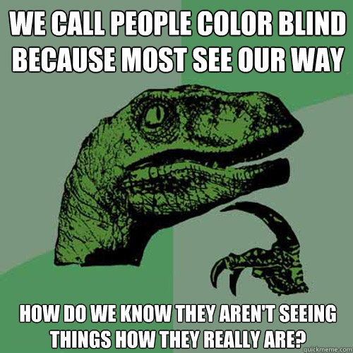 We call people color blind because most see our way How do we know they aren't seeing things how they really are?  Philosoraptor