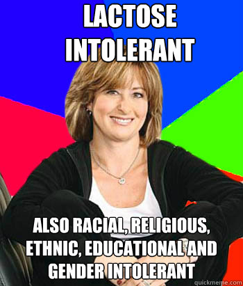 Lactose intolerant Also racial, religious, ethnic, educational and gender intolerant  Sheltering Suburban Mom